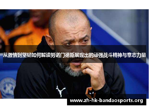 从激情到坚韧如何解读努诺门德斯展现出的顽强战斗精神与意志力量 从激情到坚韧如何解读努诺门德斯展现出的顽强战斗精神与意志力量