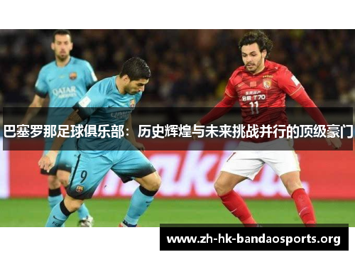 巴塞罗那足球俱乐部:历史辉煌与未来挑战并行的顶级豪门 巴塞罗那足球俱乐部:历史辉煌与未来挑战并行的顶级豪门