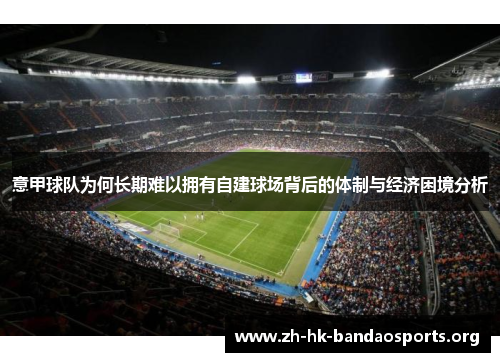 意甲球队为何长期难以拥有自建球场背后的体制与经济困境分析 意甲球队为何长期难以拥有自建球场背后的体制与经济困境分析