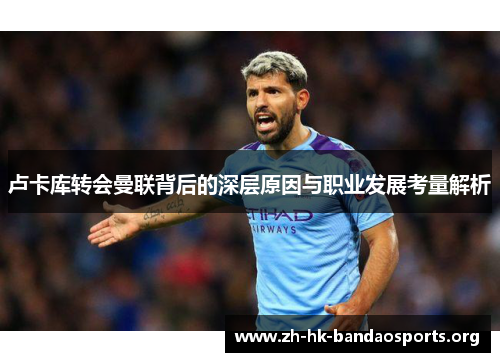 卢卡库转会曼联背后的深层原因与职业发展考量解析 卢卡库转会曼联背后的深层原因与职业发展考量解析