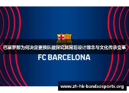 巴塞罗那为何决定更换队徽探究其背后设计理念与文化传承变革 巴塞罗那为何决定更换队徽探究其背后设计理念与文化传承变革