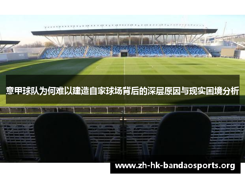 意甲球队为何难以建造自家球场背后的深层原因与现实困境分析 意甲球队为何难以建造自家球场背后的深层原因与现实困境分析