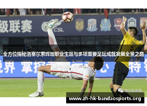 全方位揭秘洛塞尔索辉煌职业生涯与多项重要足坛成就发展全景之路 全方位揭秘洛塞尔索辉煌职业生涯与多项重要足坛成就发展全景之路