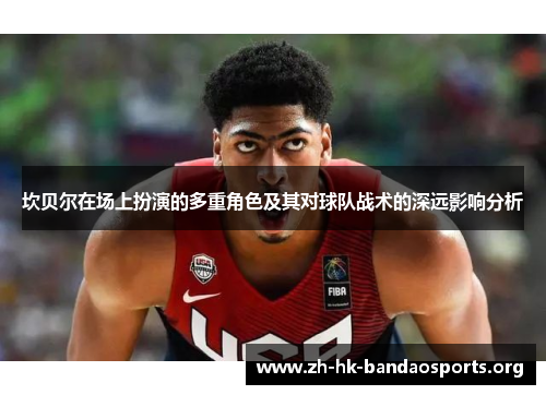 坎贝尔在场上扮演的多重角色及其对球队战术的深远影响分析