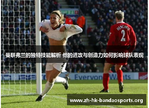 曼联弗兰的独特技能解析 他的进攻与创造力如何影响球队表现