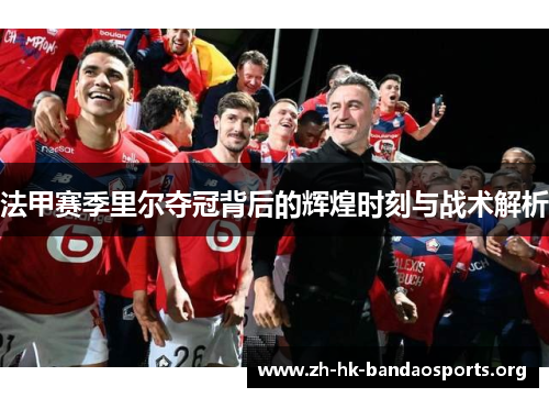 法甲赛季里尔夺冠背后的辉煌时刻与战术解析