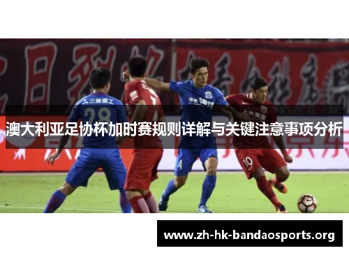 澳大利亚足协杯加时赛规则详解与关键注意事项分析