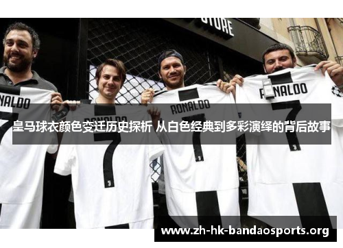 皇马球衣颜色变迁历史探析 从白色经典到多彩演绎的背后故事