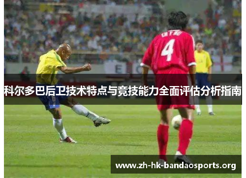 科尔多巴后卫技术特点与竞技能力全面评估分析指南 科尔多巴后卫技术特点与竞技能力全面评估分析指南
